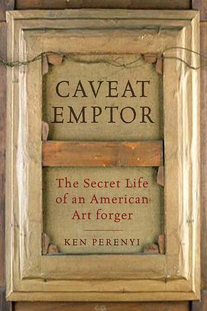 Caveat Emptor: The Secret Life of an American Art Forger by Ken Perenyi