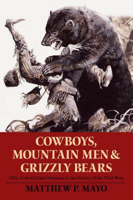 Cowboys, Mountain Men, and Grizzly Bears: Fifty of the Grittiest Moments in the History of the Wild West by Matthew P. Mayo