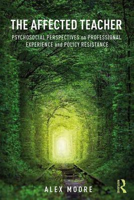 The Affected Teacher: Psychosocial Perspectives on Professional Experience and Policy Resistance by Alex Moore