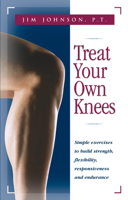 Treat Your Own Knees: Simple Exercises to Build Strength, Flexibility, Responsiveness and Endurance by Jim Johnson