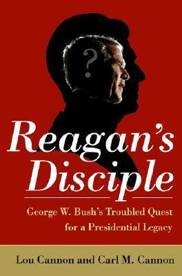 Reagan's Disciple: Has George W. Bush Advanced the Reagan Revolution -- or Derailed It? by Carl M. Cannon, Lou Cannon
