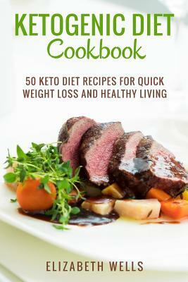 Ketogenic Diet Cookbook: 50 Keto Diet Recipes For Quick Weight Loss And Healthy Living by Elizabeth Wells