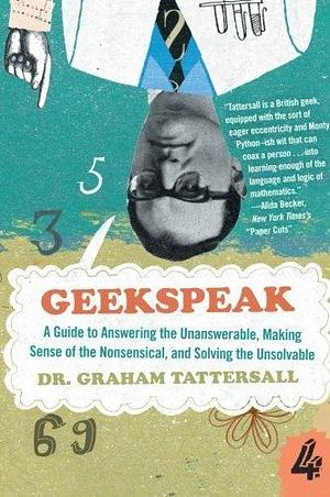 Geekspeak: A Guide to Answering the Unanswerable, Making Sense of the Nonsensical, and Solving the Unsolvable by Graham Tattersall, Graham Tattersall