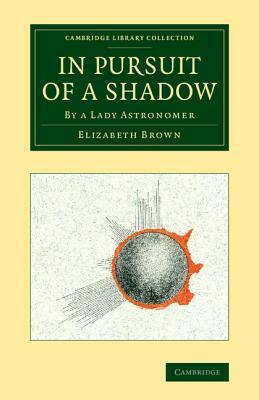 In Pursuit of a Shadow: By a Lady Astronomer by Elizabeth Brown