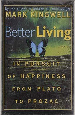 Better Living: In Pursuit of Happiness from Plato to Prozac by Mark Kingwell