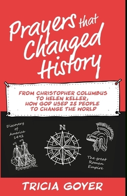 Prayers that Changed History: From Christopher Columbus to Helen Keller, how God used 25 people to change the world by Tricia Goyer