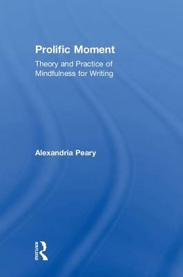 Prolific Moment: Theory and Practice of Mindfulness for Writing by Alexandria Peary