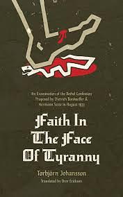 Faith in the Face of Tyranny: An Examination of the Bethel Confession Proposed by Dietrich Bonhoeffer & Hermann Sasse in August 1933 by Torbjörn Johansson