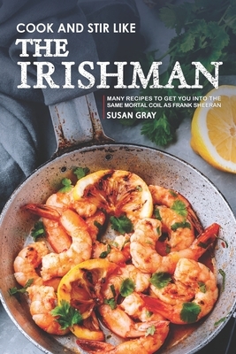 Cook and Stir Like the Irishman: Many Recipes to Get You into The Same Mortal Coil as Frank Sheeran by Susan Gray