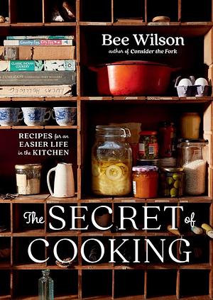 The Secret of Cooking: Recipes for an Easier Life in the Kitchen by Bee Wilson