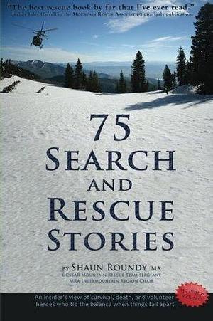 75 Search and Rescue Stories: An insider's view of survival, death, and volunteer heroes who tip the balance when things fall apart by Shaun Roundy, Shaun Roundy