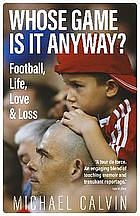 Whose Game Is It Anyway?: Football, Life, Love & Loss by Michael Calvin