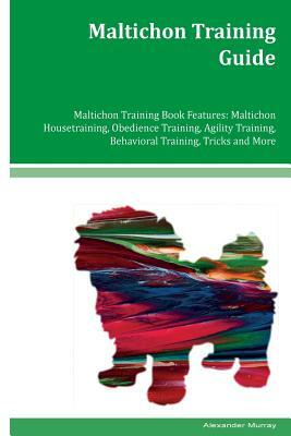 Maltichon Training Guide Maltichon Training Book Features: Maltichon Housetraining, Obedience Training, Agility Training, Behavioral Training, Tricks by Alexander Murray