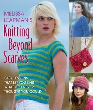 Melissa Leapman's Knitting Beyond Scarves: Easy Lessons That Let You Knit What You Never Thought You Could by Melissa Leapman