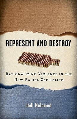 Represent and Destroy: Rationalizing Violence in the New Racial Capitalism by Jodi Melamed