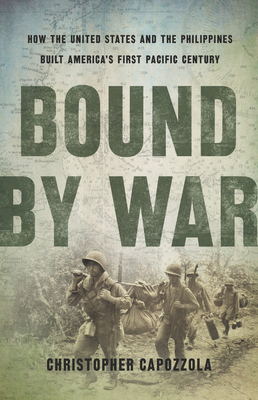 Bound by War: How the United States and the Philippines Built America's First Pacific Century by Christopher Capozzola