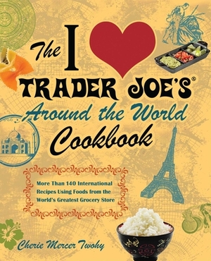 The I Love Trader Joe's Around the World Cookbook: More Than 140 International Recipes Using Foods from the World's Greatest Grocery Store by Cherie Mercer Twohy