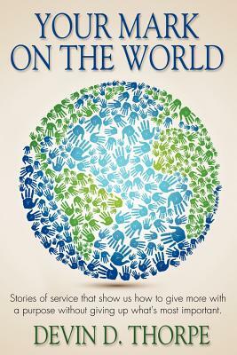 Your Mark On The World: Stories of service that show us how to give more with a purpose without giving up what's most important. by Devin D. Thorpe