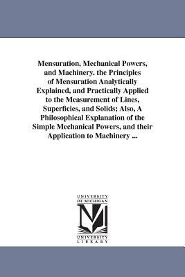 Mensuration, Mechanical Powers, and Machinery. the Principles of Mensuration Analytically Explained, and Practically Applied to the Measurement of Lin by Daniel Adams