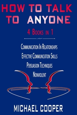 How to Talk to Anyone - 4 Books in 1: Communication in Relationships + Effective Communication Skills + Persuasion Techniques + Nonviolent by Michael Cooper