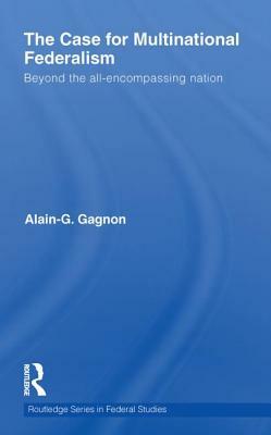 The Case for Multinational Federalism: Beyond the All-Encompassing Nation by Alain-G Gagnon