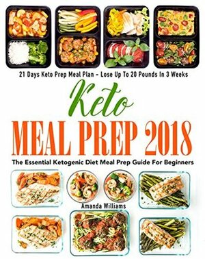 Keto Meal Prep 2018: The Essential Ketogenic Diet Meal Prep Guide For Beginners - 21 Days Keto Meal Prep Meal Plan - Lose Up to 20 Pounds in 3 Weeks by Amanda Williams