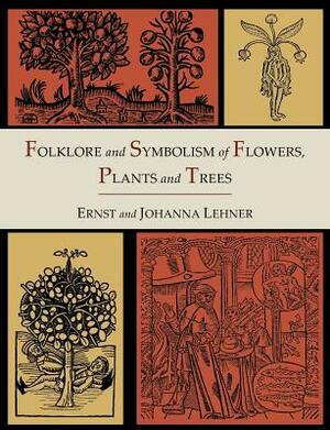 Folklore and Symbolism of Flowers, Plants and Trees [Illustrated Edition] by Ernst Lehner, Johanna Lehner