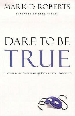 Dare to Be True: Living in the Freedom of Complete Honesty by Mark D. Roberts