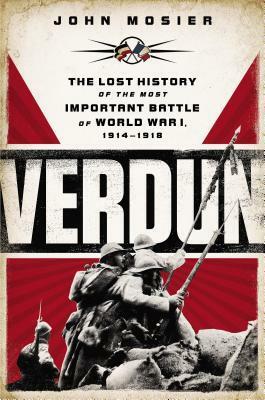 Verdun: The Lost History of the Most Important Battle of World War I, 1914-1918 by John Mosier