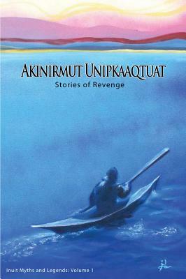 Akinirmut Unipkaaqtuat: Stories of Revenge by Noel McDermott, Maaki Kakkik