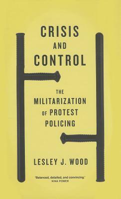 Crisis and Control: The Militarization of Protest Policing by Lesley J. Wood