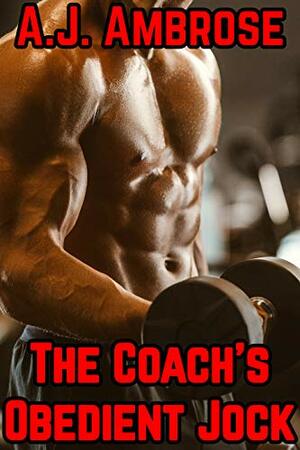 The Coach's Obedient Jock: An Explicit Gay MMM Dom/Sub Story by A.J. Ambrose