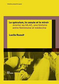 Le spéculum, la canule et le miroir : avorter au MLAC, une histoire entre féminisme et médecine by Lucile Ruault