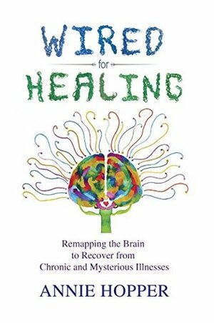 Wired for Healing: Remapping the Brain to Recover from Chronic and Mysterious Illnesses by Annie Hopper