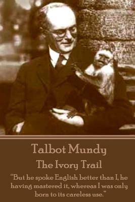 Talbot Mundy - The Ivory Trail: "But he spoke English better than I, he having mastered it, whereas I was only born to its careless use." by Talbot Mundy