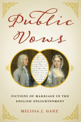 Public Vows: Fictions of Marriage in the English Enlightenment by Melissa J. Ganz