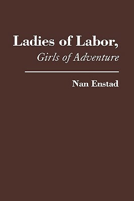 Ladies of Labor, Girls of Adventure: Working Women, Popular Culture, and Labor Politics at the Turn of the Century by Nan Enstad