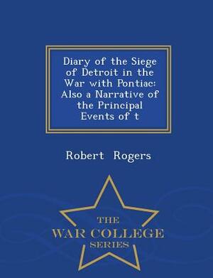 Diary of the Siege of Detroit in the War with Pontiac: Also a Narrative of the Principal Events of T - War College Series by Robert Rogers