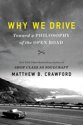 Why We Drive: Toward a Philosophy of the Open Road by Matthew B. Crawford