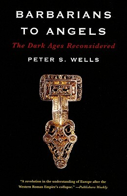 Barbarians to Angels: The Dark Ages Reconsidered by Peter S. Wells