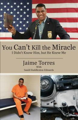 You Can't Kill the Miracle: I Didn't Know Him, but He Knew Me by Jaime Torres, Sandi Huddleston-Edwards
