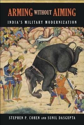 Arming Without Aiming: India's Military Modernization by Stephen P. Cohen, Sunil Dasgupta