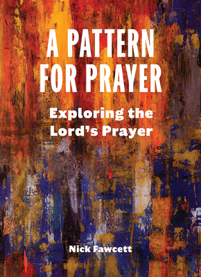 A Pattern for Prayer: Exploring the Lord's Prayer by Nick Fawcett