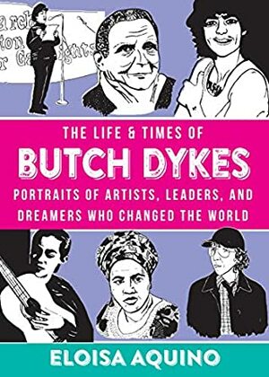 Life & Times of Butch Dykes, The: Portraits of Artists, Leaders, and Dreamers Who Changed The World by Eloisa Aquino
