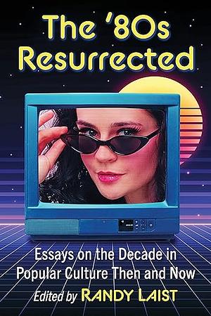 The '80s Resurrected: Essays on the Decade in Popular Culture Then and Now  by Randy Laist