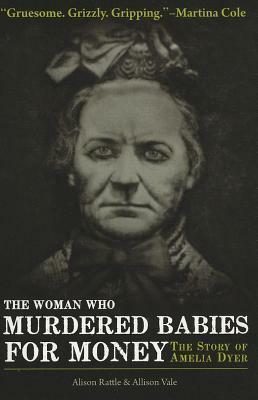 The Woman Who Murdered Babies for Money: The Story of Amelia Dyer by Allison Vale, Alison Rattle
