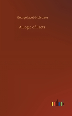 A Logic of Facts by George Jacob Holyoake