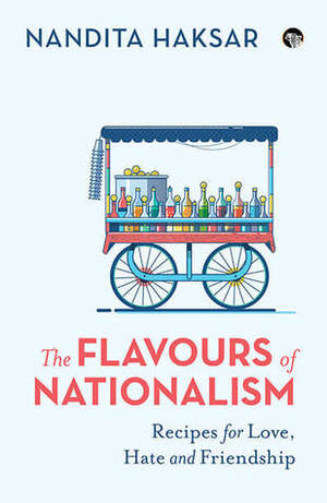 THE FLAVOURS OF NATIONALISM RECIPES FOR LOVE, HATE AND FRIENDSHIP by Nandita Haksar