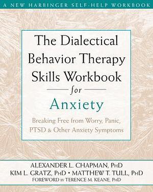 The Dialectical Behaviour Therapy Skills Workbook for Anxiety: Breaking Free from Worry, Panic, PTSD, and Other Anxiety Symptoms by Matthew T. Tull, Kim L. Gratz, Alexander L. Chapman, Alexander L. Chapman