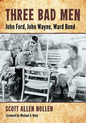 Three Bad Men: John Ford, John Wayne, Ward Bond by Scott Allen Nollen